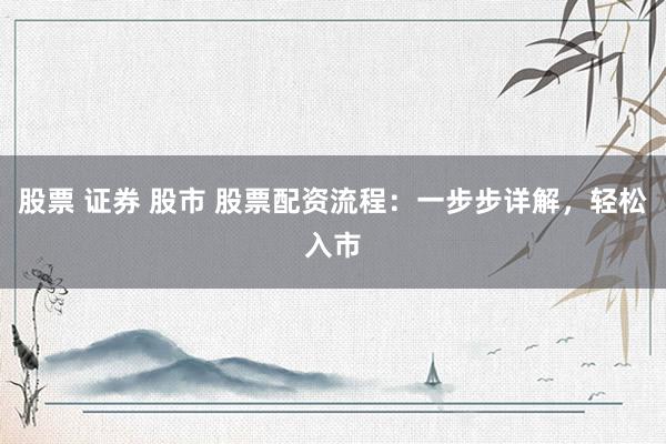 股票 证券 股市 股票配资流程：一步步详解，轻松入市