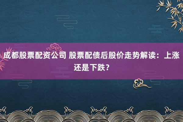成都股票配资公司 股票配债后股价走势解读：上涨还是下跌？