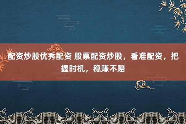 配资炒股优秀配资 股票配资炒股，看准配资，把握时机，稳赚不赔