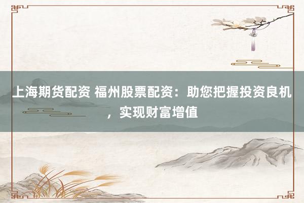 上海期货配资 福州股票配资：助您把握投资良机，实现财富增值