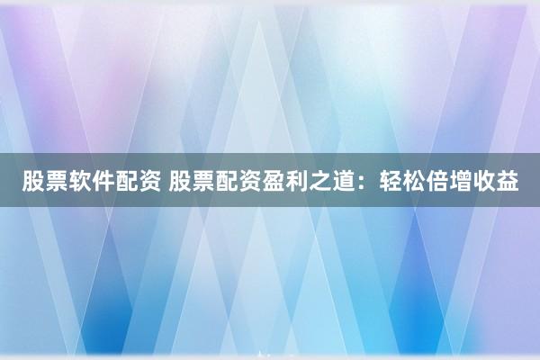 股票软件配资 股票配资盈利之道：轻松倍增收益