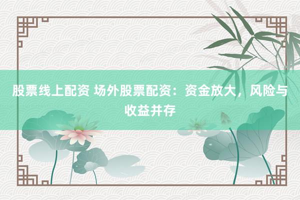 股票线上配资 场外股票配资：资金放大，风险与收益并存