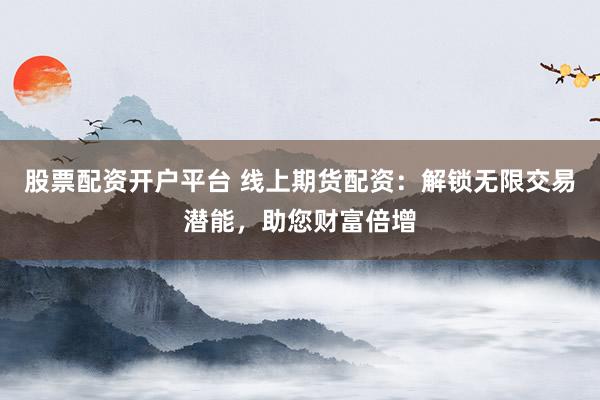 股票配资开户平台 线上期货配资：解锁无限交易潜能，助您财富倍增