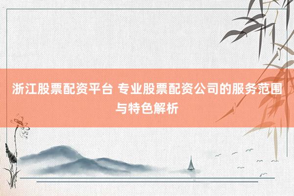 浙江股票配资平台 专业股票配资公司的服务范围与特色解析