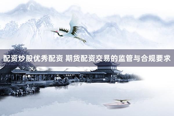 配资炒股优秀配资 期货配资交易的监管与合规要求