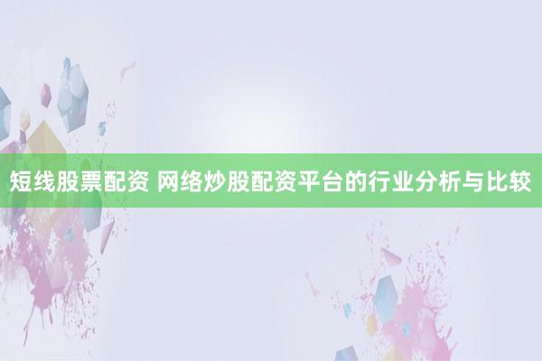 短线股票配资 网络炒股配资平台的行业分析与比较