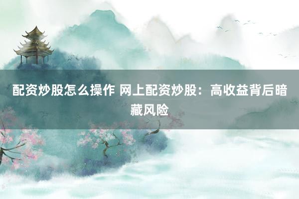 配资炒股怎么操作 网上配资炒股：高收益背后暗藏风险