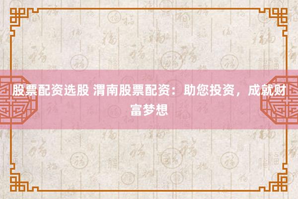 股票配资选股 渭南股票配资：助您投资，成就财富梦想