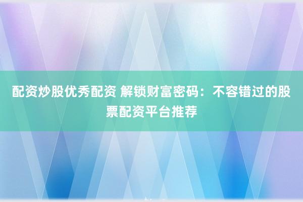 配资炒股优秀配资 解锁财富密码：不容错过的股票配资平台推荐
