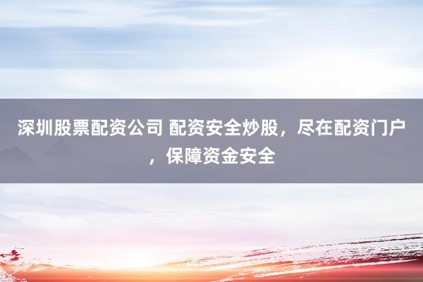 深圳股票配资公司 配资安全炒股，尽在配资门户，保障资金安全
