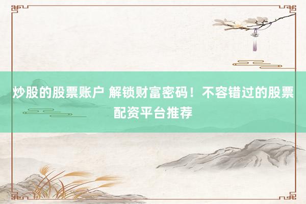 炒股的股票账户 解锁财富密码！不容错过的股票配资平台推荐