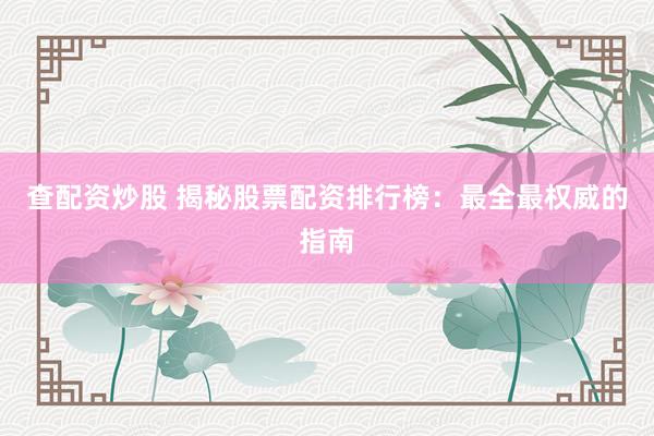 查配资炒股 揭秘股票配资排行榜：最全最权威的指南
