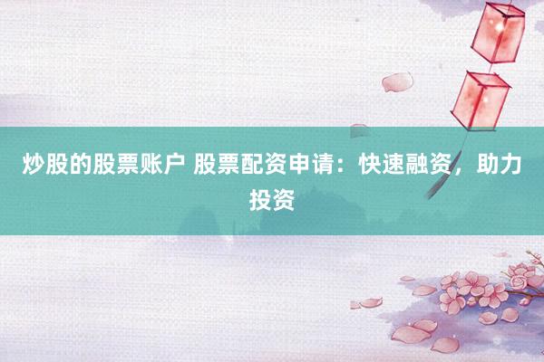 炒股的股票账户 股票配资申请：快速融资，助力投资