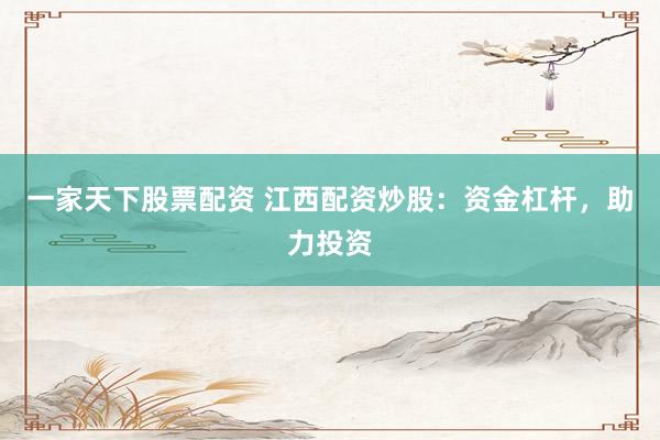 一家天下股票配资 江西配资炒股：资金杠杆，助力投资