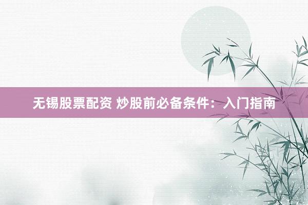 无锡股票配资 炒股前必备条件：入门指南