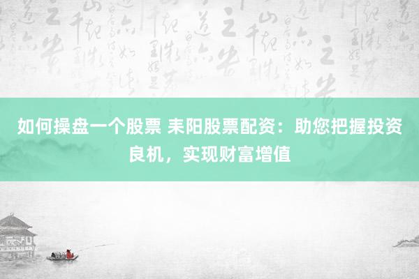 如何操盘一个股票 耒阳股票配资：助您把握投资良机，实现财富增值