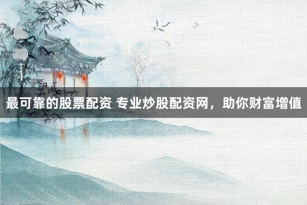 最可靠的股票配资 专业炒股配资网，助你财富增值