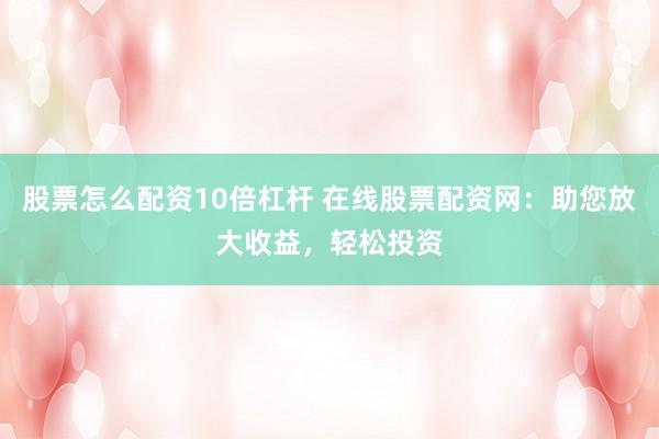 股票怎么配资10倍杠杆 在线股票配资网：助您放大收益，轻松投资
