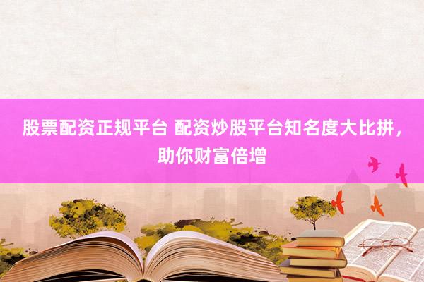 股票配资正规平台 配资炒股平台知名度大比拼，助你财富倍增