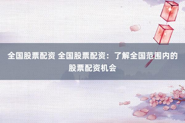 全国股票配资 全国股票配资：了解全国范围内的股票配资机会
