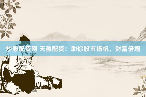 炒股配资网 天盈配资：助你股市扬帆，财富倍增