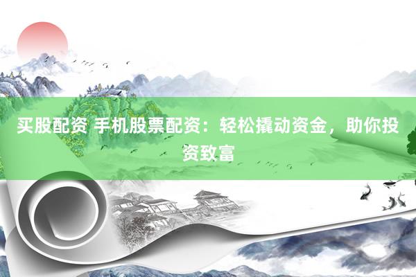 买股配资 手机股票配资：轻松撬动资金，助你投资致富