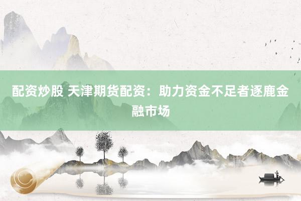 配资炒股 天津期货配资：助力资金不足者逐鹿金融市场
