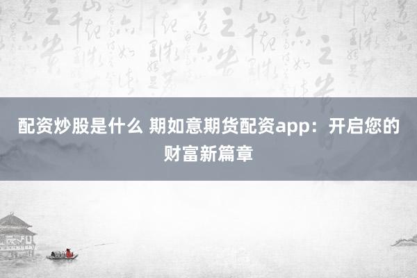 配资炒股是什么 期如意期货配资app：开启您的财富新篇章