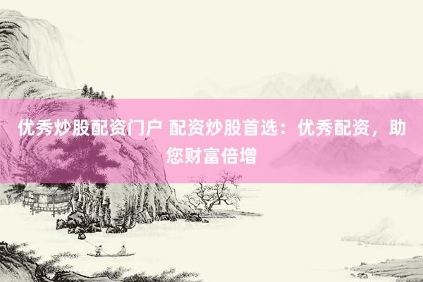 优秀炒股配资门户 配资炒股首选：优秀配资，助您财富倍增