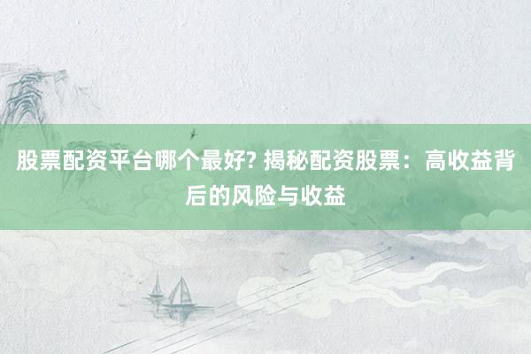 股票配资平台哪个最好? 揭秘配资股票：高收益背后的风险与收益
