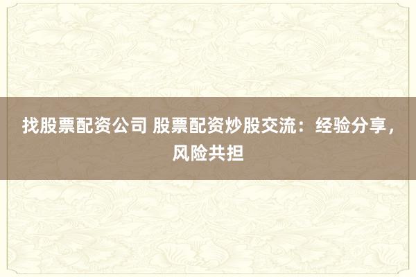 找股票配资公司 股票配资炒股交流：经验分享，风险共担