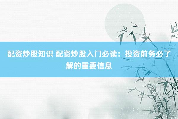 配资炒股知识 配资炒股入门必读：投资前务必了解的重要信息