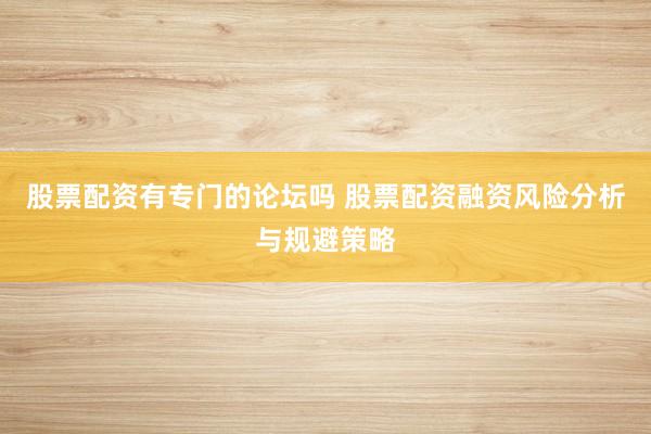 股票配资有专门的论坛吗 股票配资融资风险分析与规避策略