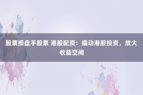 股票操盘手股票 港股配资：撬动港股投资，放大收益空间