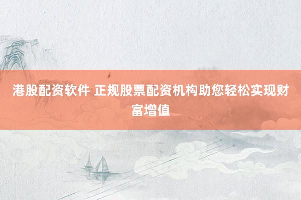 港股配资软件 正规股票配资机构助您轻松实现财富增值