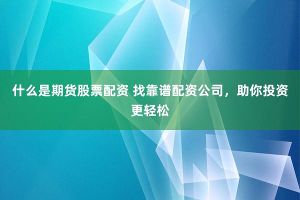 什么是期货股票配资 找靠谱配资公司，助你投资更轻松