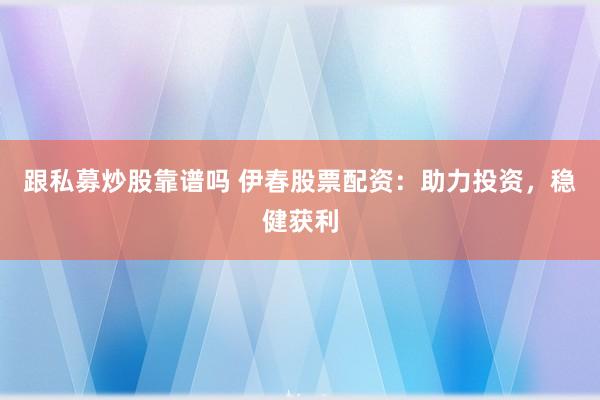 跟私募炒股靠谱吗 伊春股票配资：助力投资，稳健获利