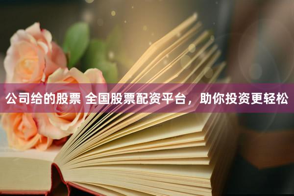 公司给的股票 全国股票配资平台，助你投资更轻松