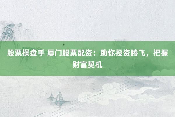股票操盘手 厦门股票配资：助你投资腾飞，把握财富契机