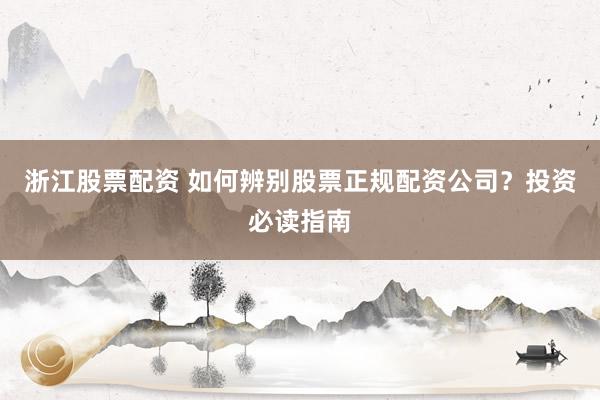 浙江股票配资 如何辨别股票正规配资公司？投资必读指南