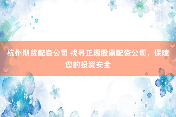 杭州期货配资公司 找寻正规股票配资公司，保障您的投资安全