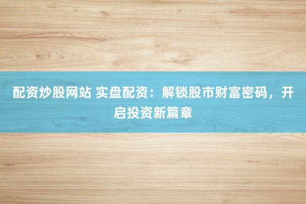 配资炒股网站 实盘配资：解锁股市财富密码，开启投资新篇章