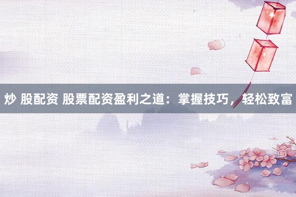 炒 股配资 股票配资盈利之道：掌握技巧，轻松致富