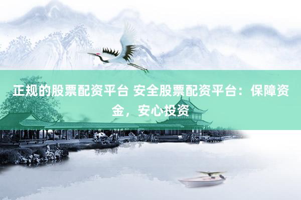 正规的股票配资平台 安全股票配资平台：保障资金，安心投资