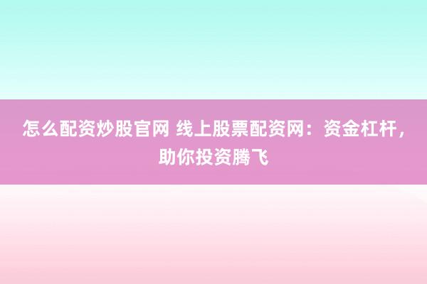 怎么配资炒股官网 线上股票配资网：资金杠杆，助你投资腾飞