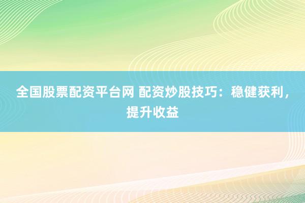全国股票配资平台网 配资炒股技巧：稳健获利，提升收益