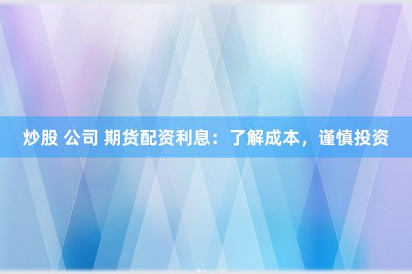 炒股 公司 期货配资利息：了解成本，谨慎投资