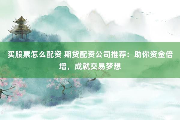 买股票怎么配资 期货配资公司推荐：助你资金倍增，成就交易梦想