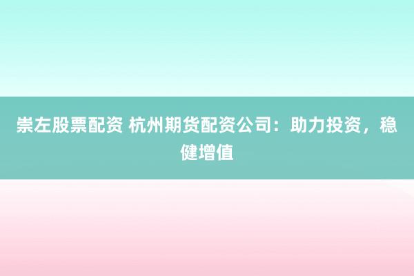 崇左股票配资 杭州期货配资公司：助力投资，稳健增值