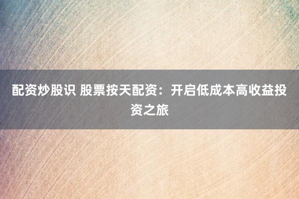 配资炒股识 股票按天配资：开启低成本高收益投资之旅